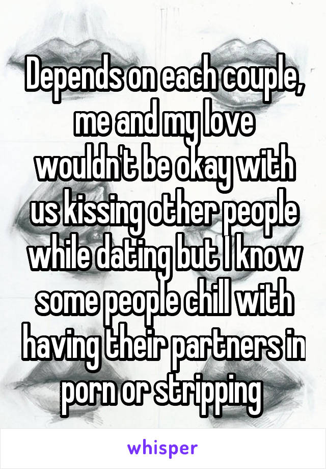 Depends on each couple, me and my love wouldn't be okay with us kissing other people while dating but I know some people chill with having their partners in porn or stripping 