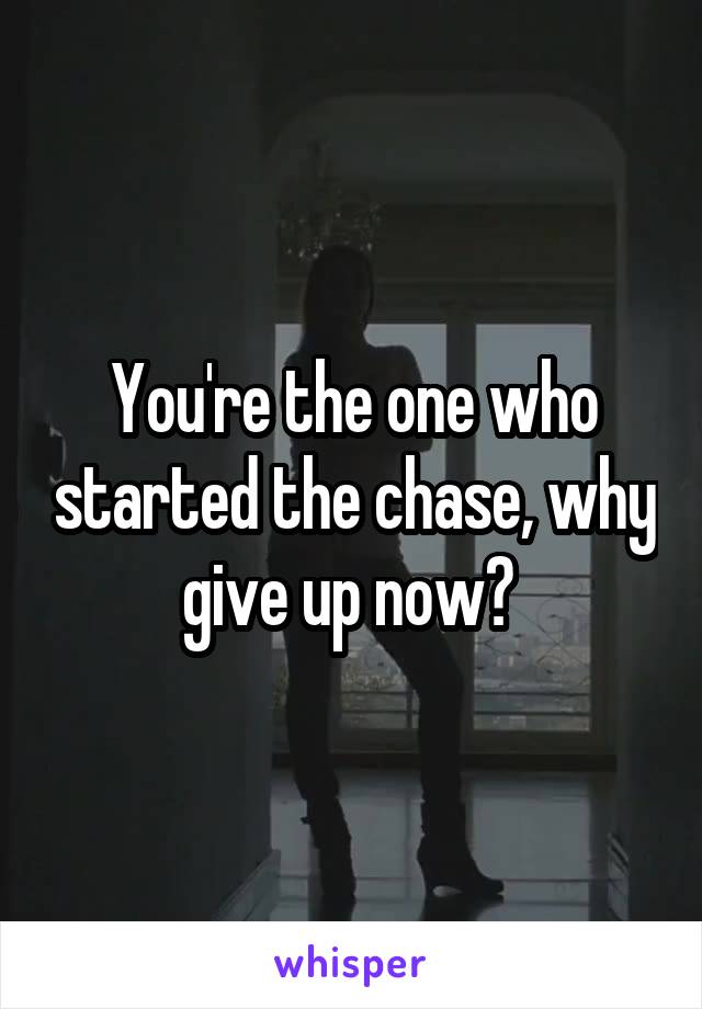 You're the one who started the chase, why give up now? 