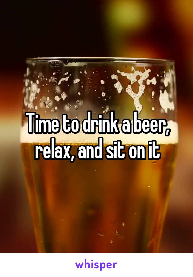 Time to drink a beer, relax, and sit on it