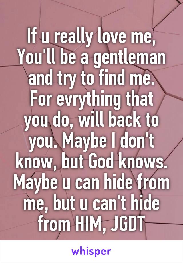 If u really love me,
You'll be a gentleman and try to find me.
For evrything that you do, will back to you. Maybe I don't know, but God knows. Maybe u can hide from me, but u can't hide from HIM, JGDT