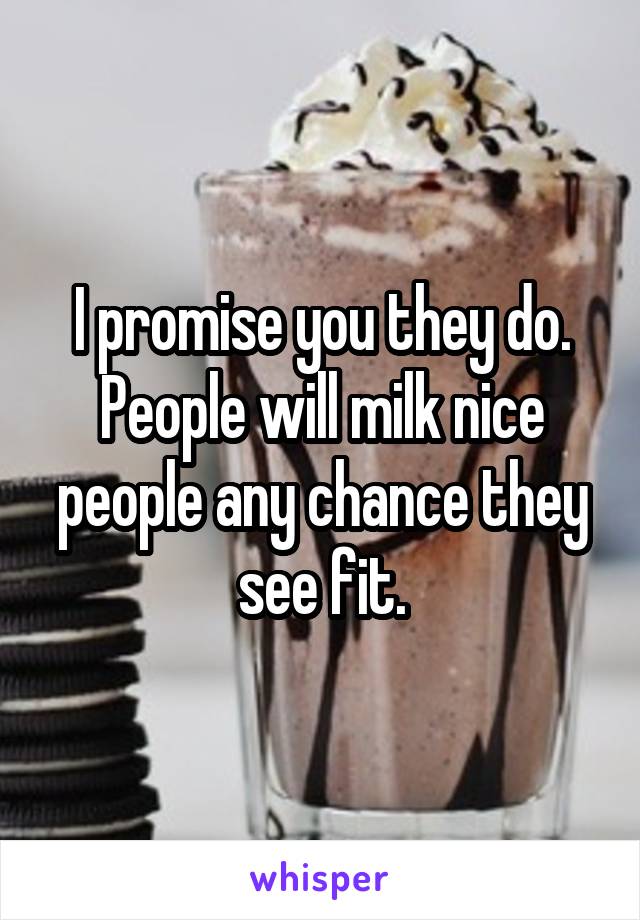 I promise you they do. People will milk nice people any chance they see fit.