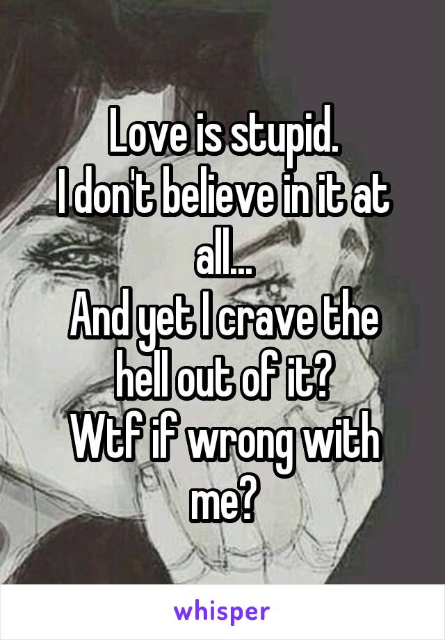 Love is stupid.
I don't believe in it at all...
And yet I crave the hell out of it?
Wtf if wrong with me?