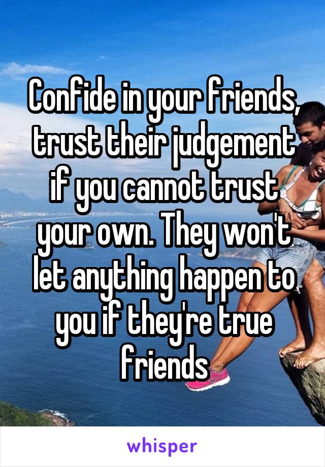 Confide in your friends, trust their judgement if you cannot trust your own. They won't let anything happen to you if they're true friends