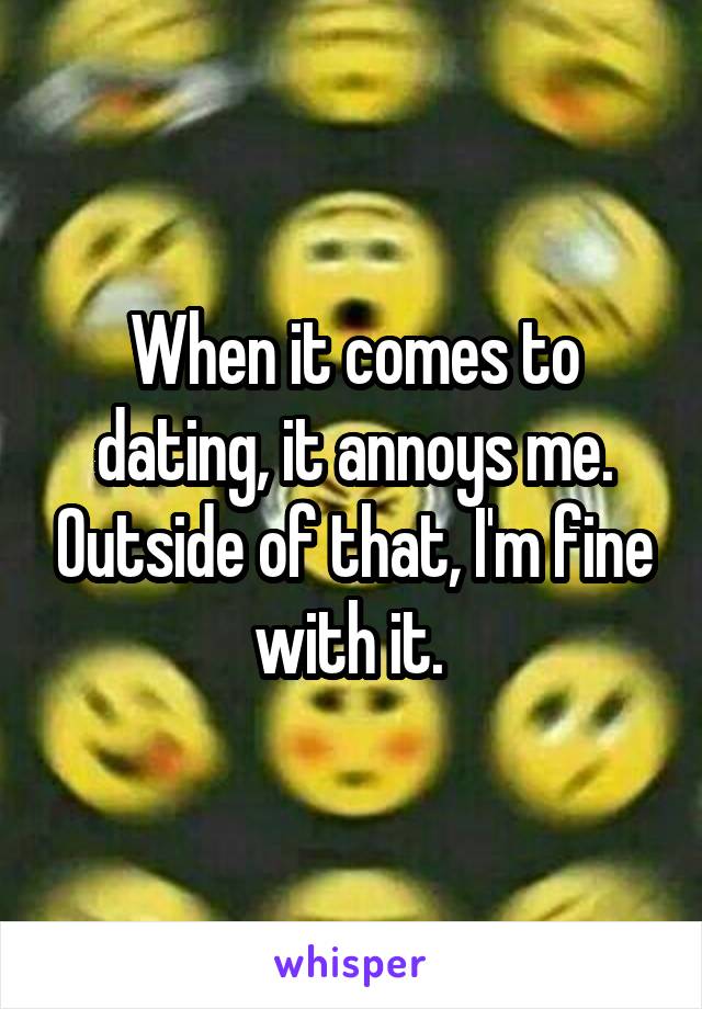 When it comes to dating, it annoys me. Outside of that, I'm fine with it. 