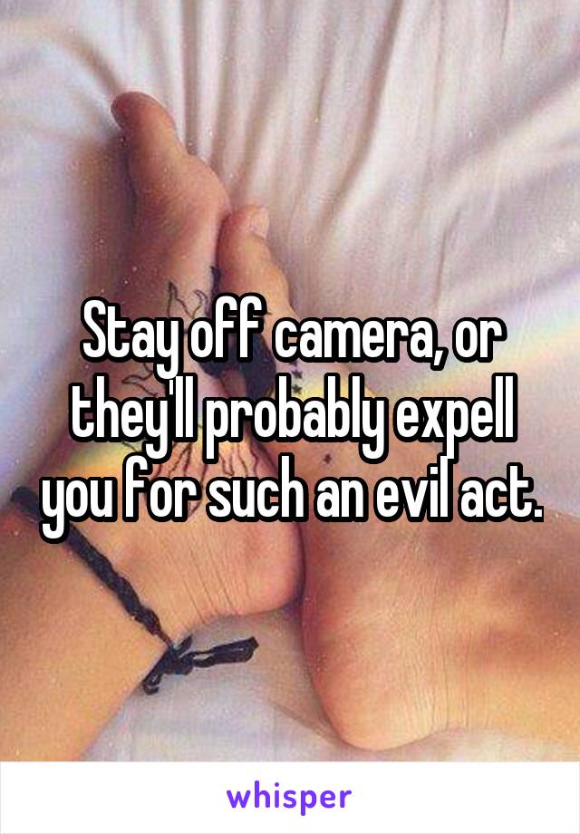 Stay off camera, or they'll probably expell you for such an evil act.