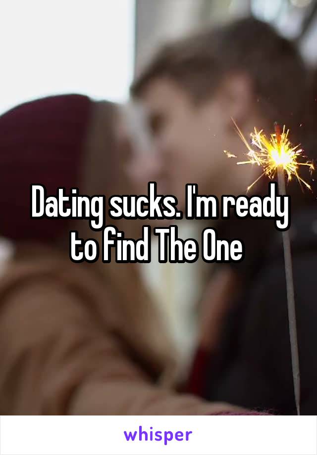 Dating sucks. I'm ready to find The One 