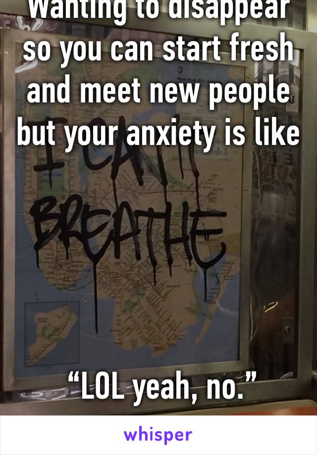 Wanting to disappear so you can start fresh and meet new people but your anxiety is like





 “LOL yeah, no.”