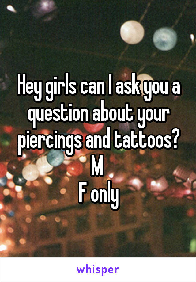 Hey girls can I ask you a question about your piercings and tattoos?
M 
F only