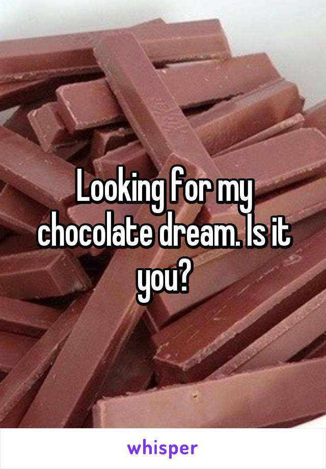 Looking for my chocolate dream. Is it you?