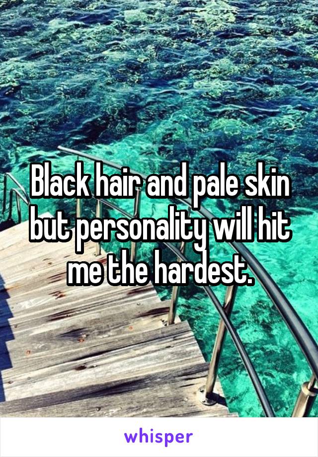 Black hair and pale skin but personality will hit me the hardest.