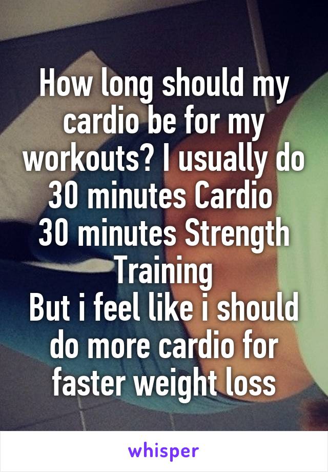 How long should my cardio be for my workouts? I usually do 30 minutes Cardio 
30 minutes Strength Training
But i feel like i should do more cardio for faster weight loss