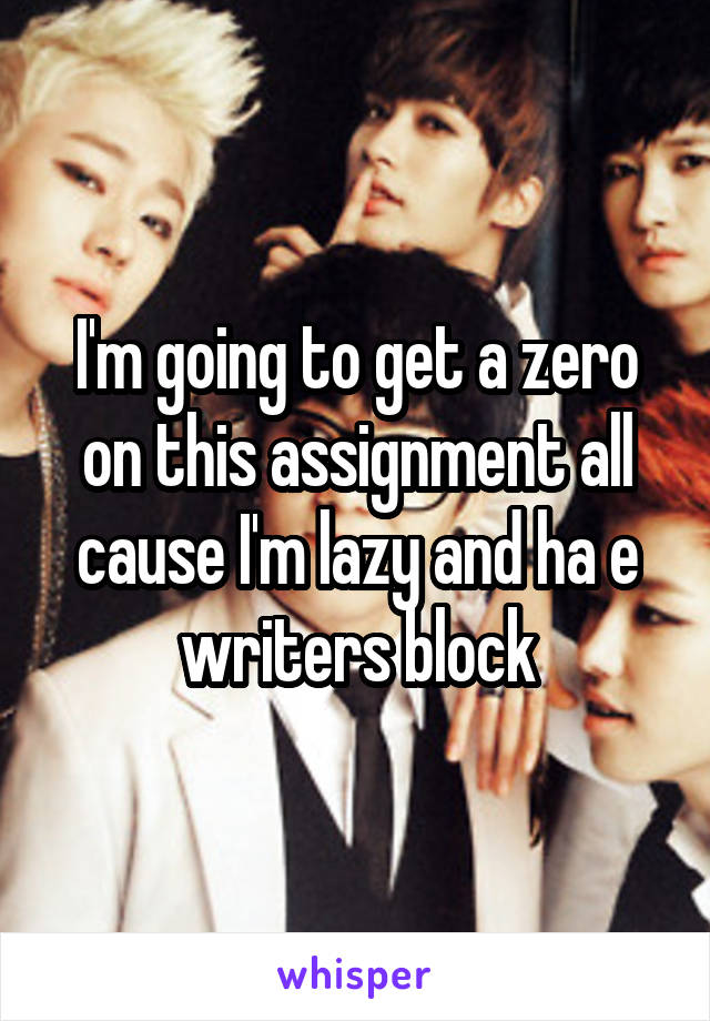 I'm going to get a zero on this assignment all cause I'm lazy and ha e writers block