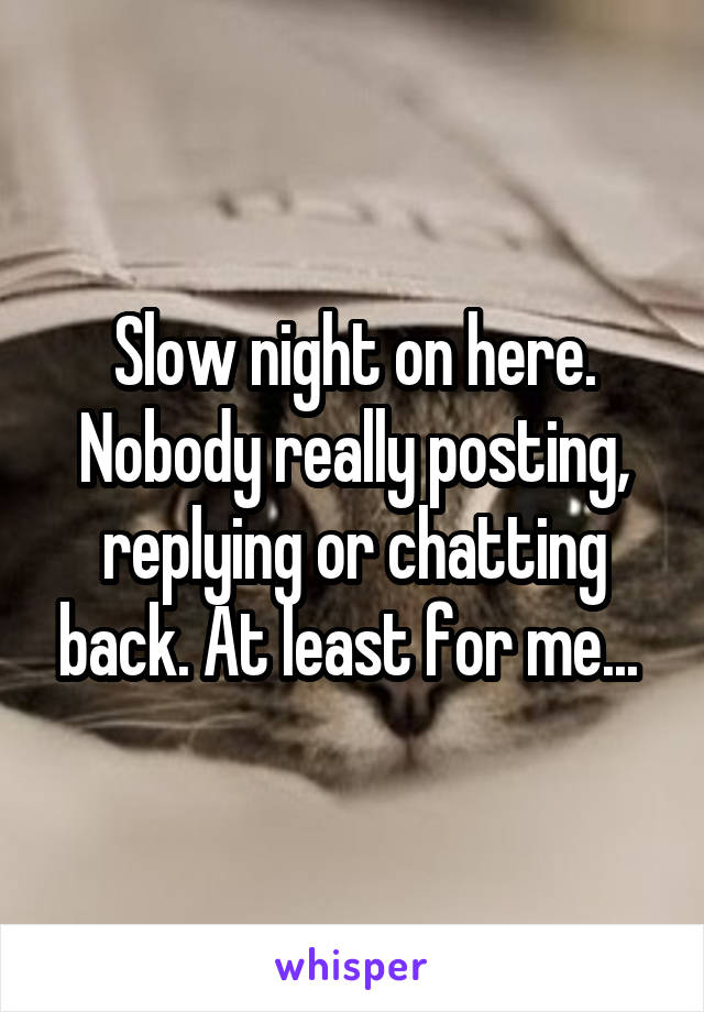 Slow night on here. Nobody really posting, replying or chatting back. At least for me... 