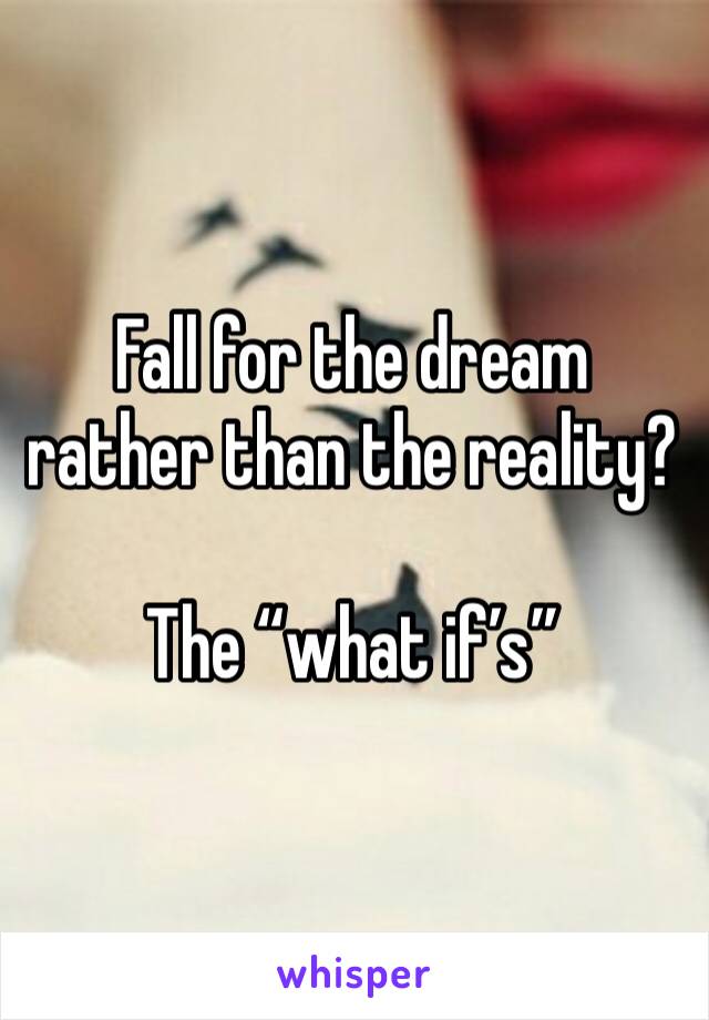 Fall for the dream rather than the reality? 

The “what if’s” 