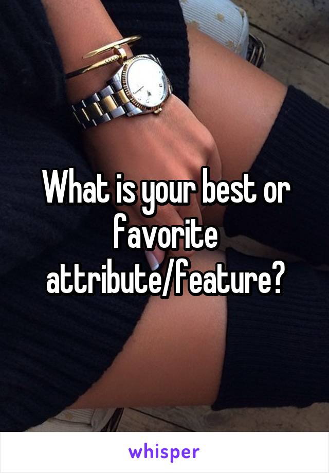 What is your best or favorite attribute/feature?