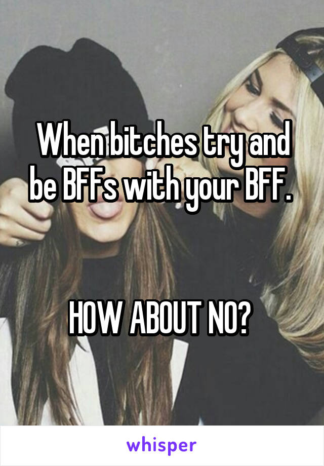 When bitches try and be BFFs with your BFF. 


HOW ABOUT NO? 