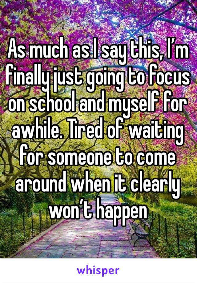 As much as I say this, I’m  finally just going to focus on school and myself for awhile. Tired of waiting for someone to come around when it clearly won’t happen 