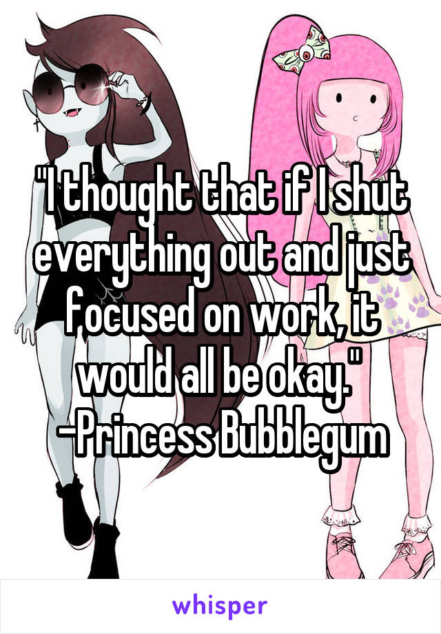 "I thought that if I shut everything out and just focused on work, it would all be okay." 
-Princess Bubblegum