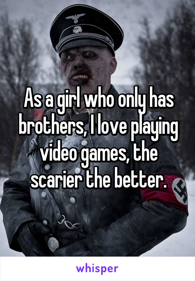 As a girl who only has brothers, I love playing video games, the scarier the better.