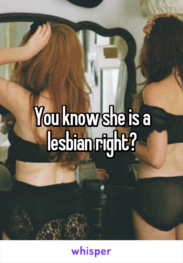 You know she is a lesbian right?