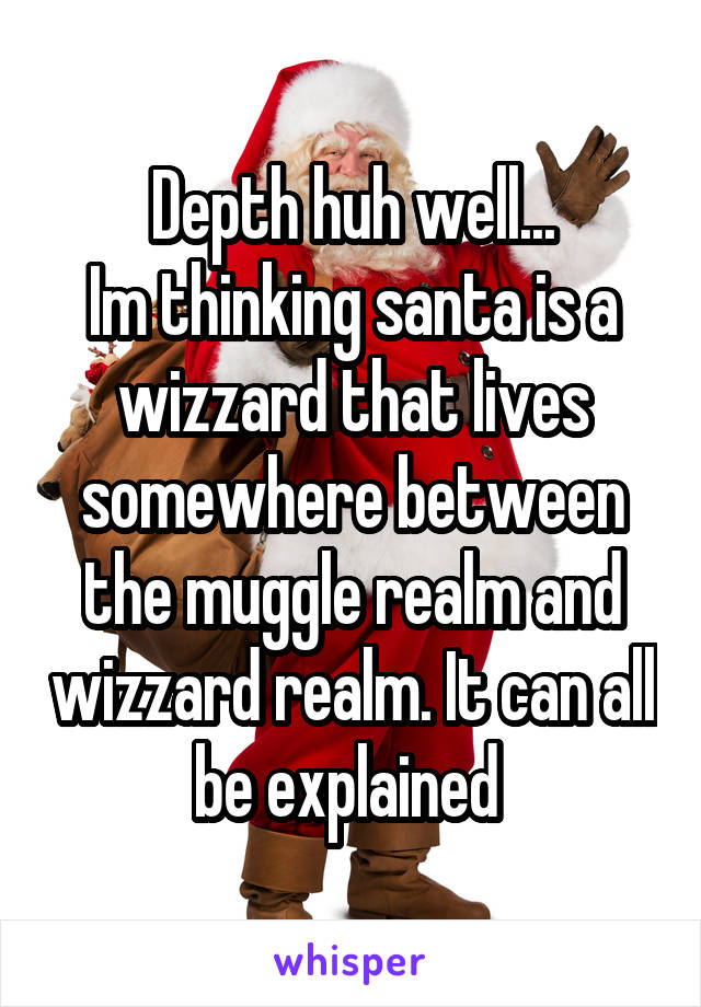 Depth huh well...
Im thinking santa is a wizzard that lives somewhere between the muggle realm and wizzard realm. It can all be explained 