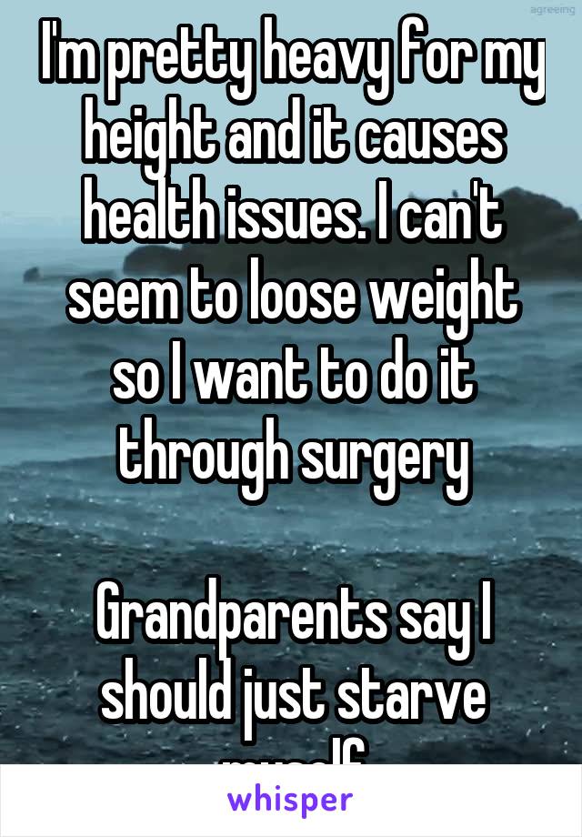 I'm pretty heavy for my height and it causes health issues. I can't seem to loose weight so I want to do it through surgery

Grandparents say I should just starve myself