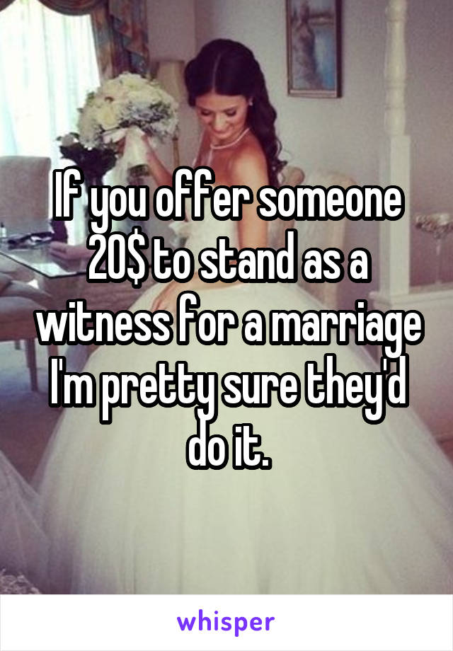 If you offer someone 20$ to stand as a witness for a marriage I'm pretty sure they'd do it.