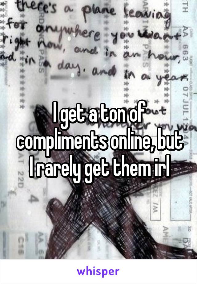 I get a ton of compliments online, but I rarely get them irl