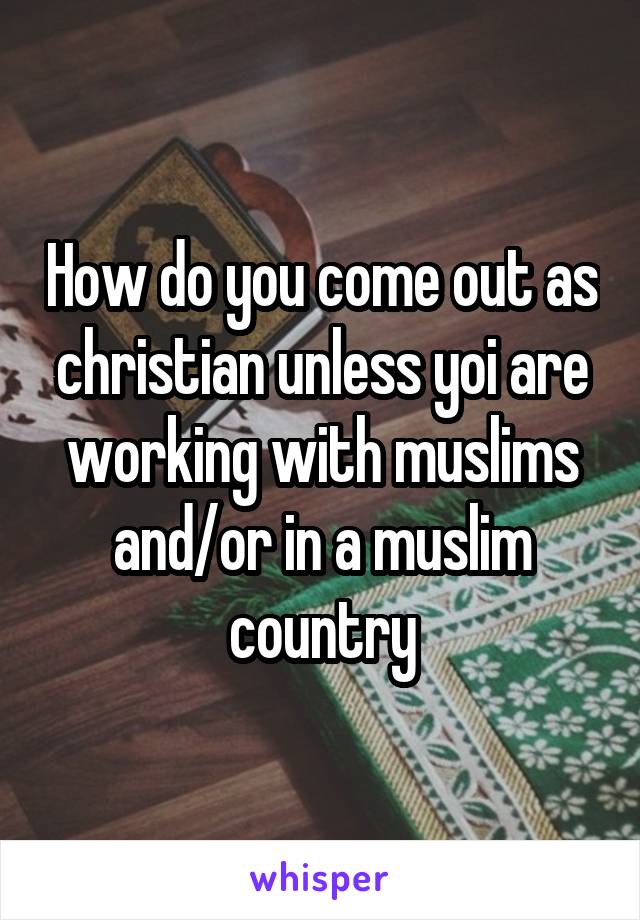 How do you come out as christian unless yoi are working with muslims and/or in a muslim country