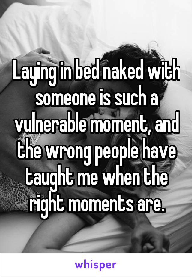 Laying in bed naked with someone is such a vulnerable moment, and the wrong people have taught me when the right moments are.