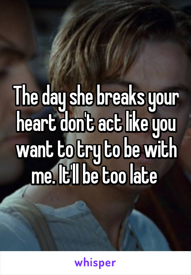 The day she breaks your heart don't act like you want to try to be with me. It'll be too late 