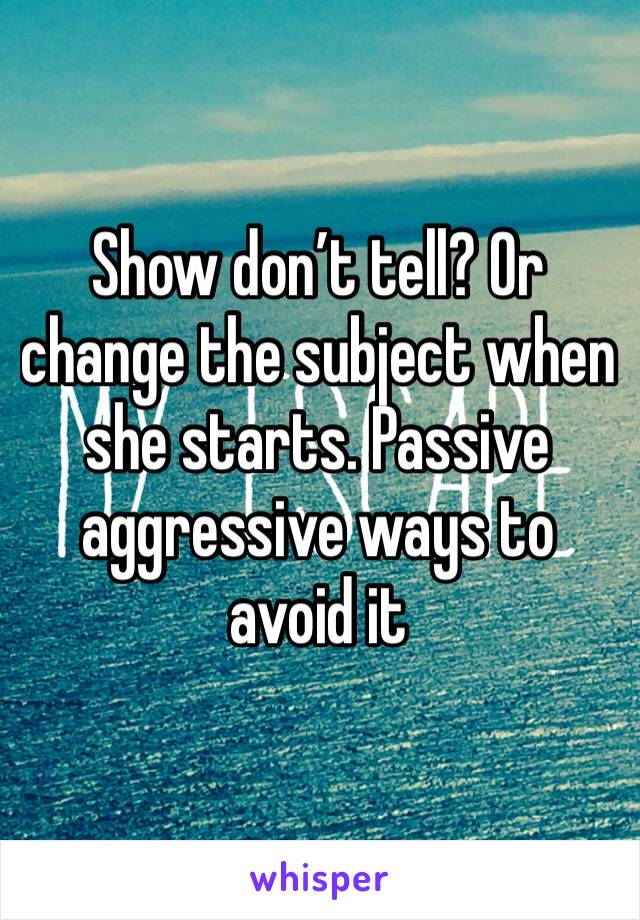 Show don’t tell? Or change the subject when she starts. Passive aggressive ways to avoid it 