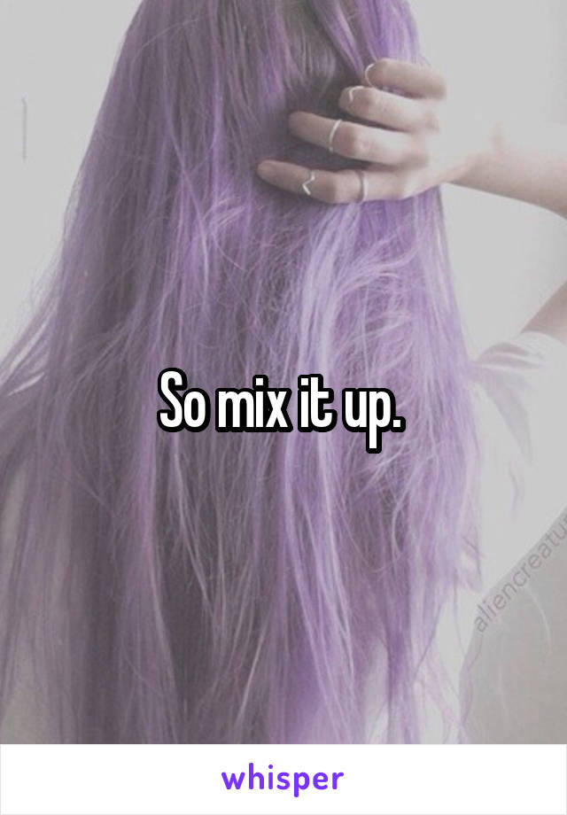 So mix it up. 