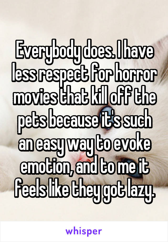 Everybody does. I have less respect for horror movies that kill off the pets because it's such an easy way to evoke emotion, and to me it feels like they got lazy.