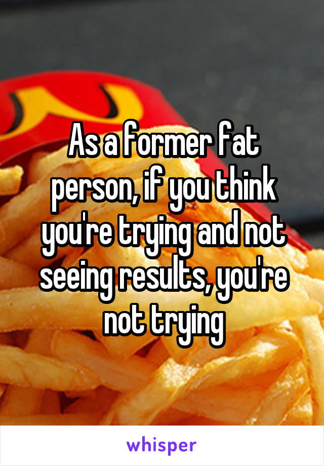 As a former fat person, if you think you're trying and not seeing results, you're not trying