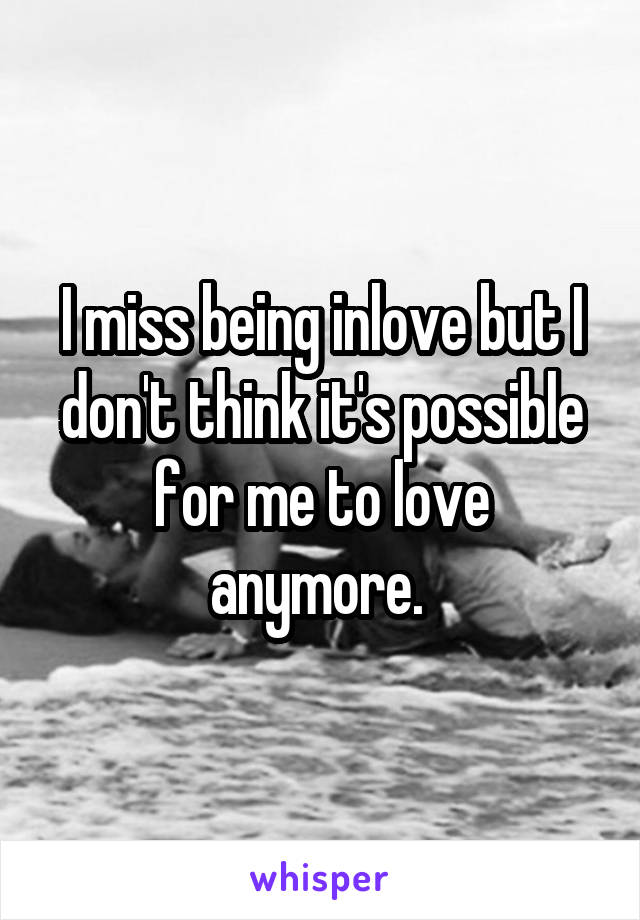 I miss being inlove but I don't think it's possible for me to love anymore. 