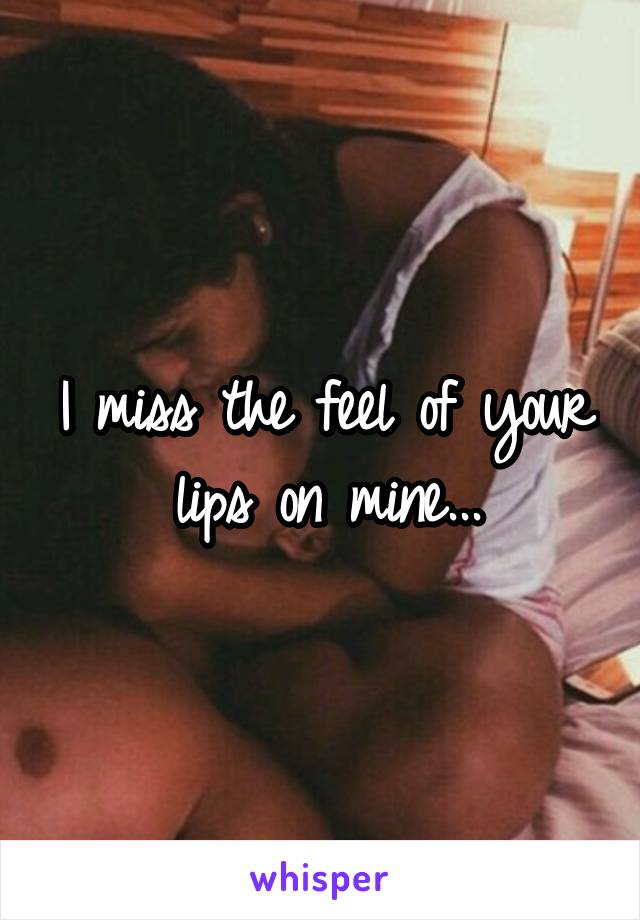 I miss the feel of your lips on mine...