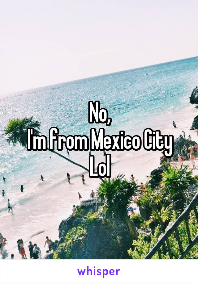 No,
I'm from Mexico City
Lol