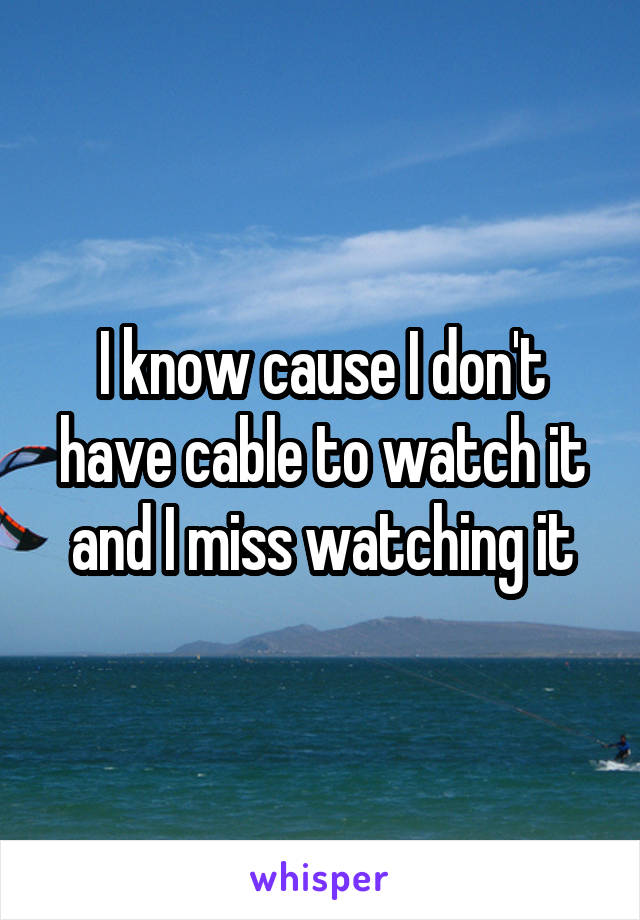 I know cause I don't have cable to watch it and I miss watching it