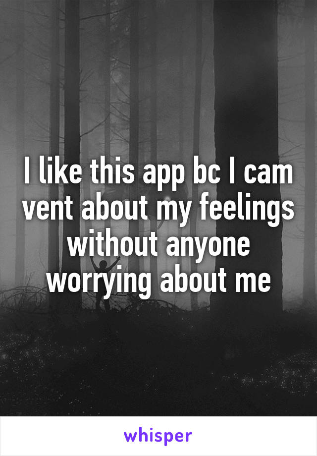 I like this app bc I cam vent about my feelings without anyone worrying about me