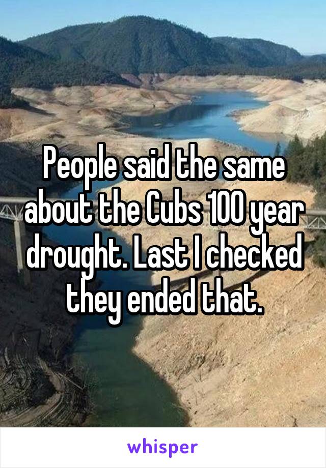 People said the same about the Cubs 100 year drought. Last I checked they ended that.