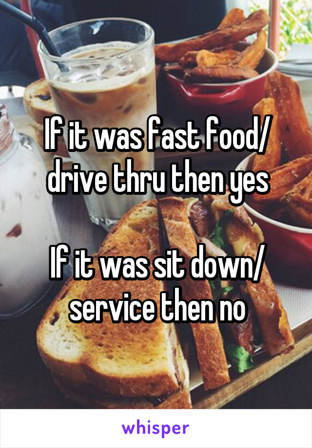 If it was fast food/ drive thru then yes

If it was sit down/ service then no