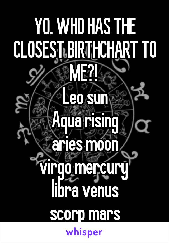 YO. WHO HAS THE CLOSEST BIRTHCHART TO ME?! 
Leo sun
Aqua rising
aries moon
virgo mercury 
libra venus
scorp mars