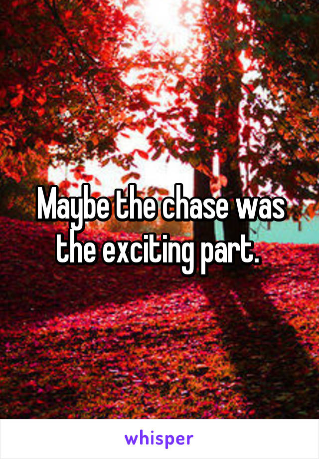 Maybe the chase was the exciting part. 