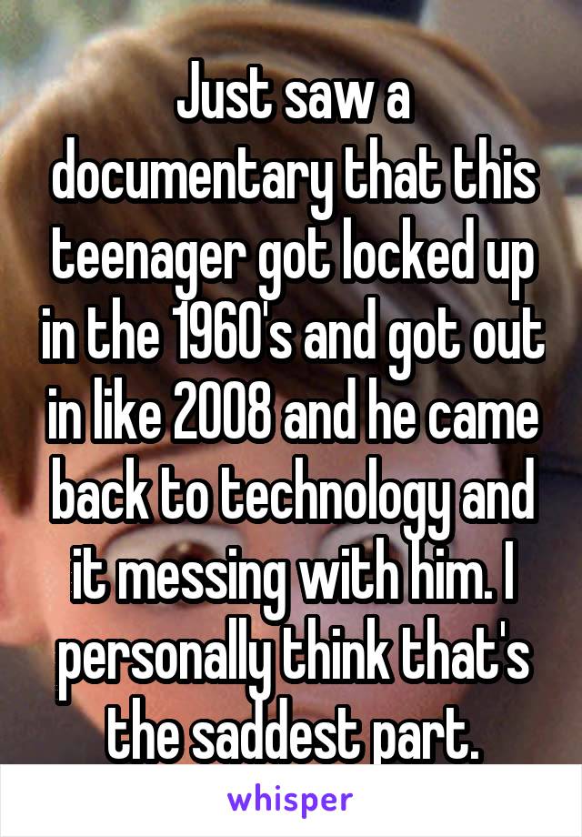 Just saw a documentary that this teenager got locked up in the 1960's and got out in like 2008 and he came back to technology and it messing with him. I personally think that's the saddest part.