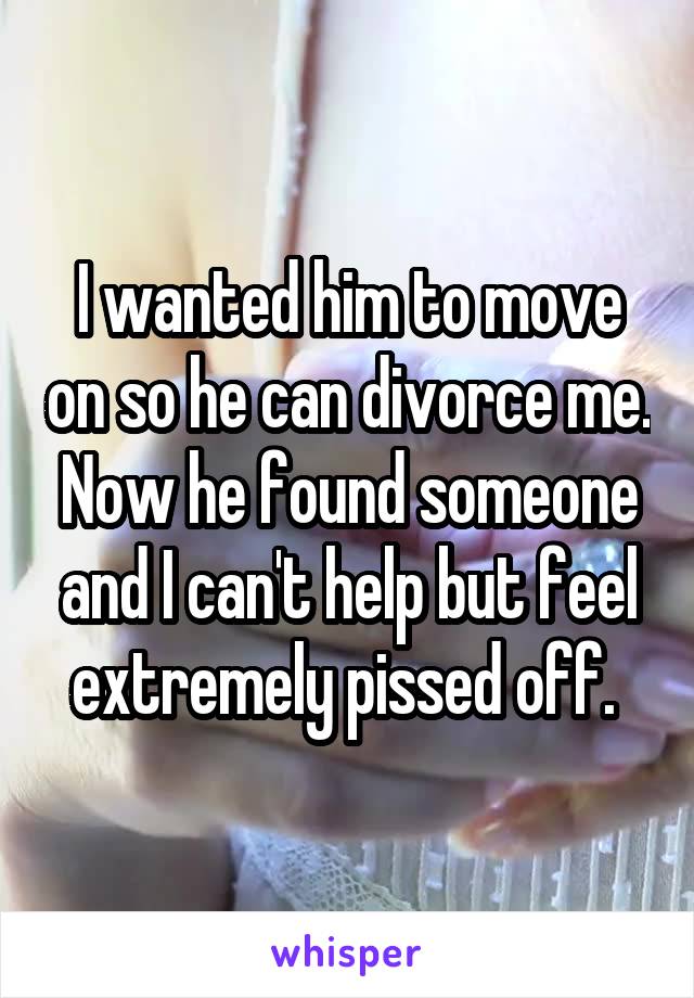 I wanted him to move on so he can divorce me. Now he found someone and I can't help but feel extremely pissed off. 