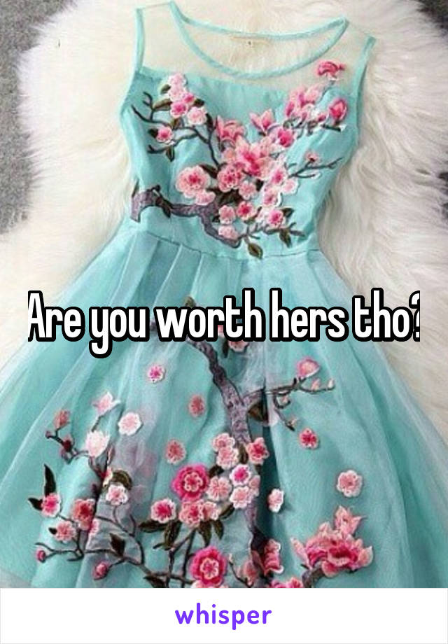 Are you worth hers tho?