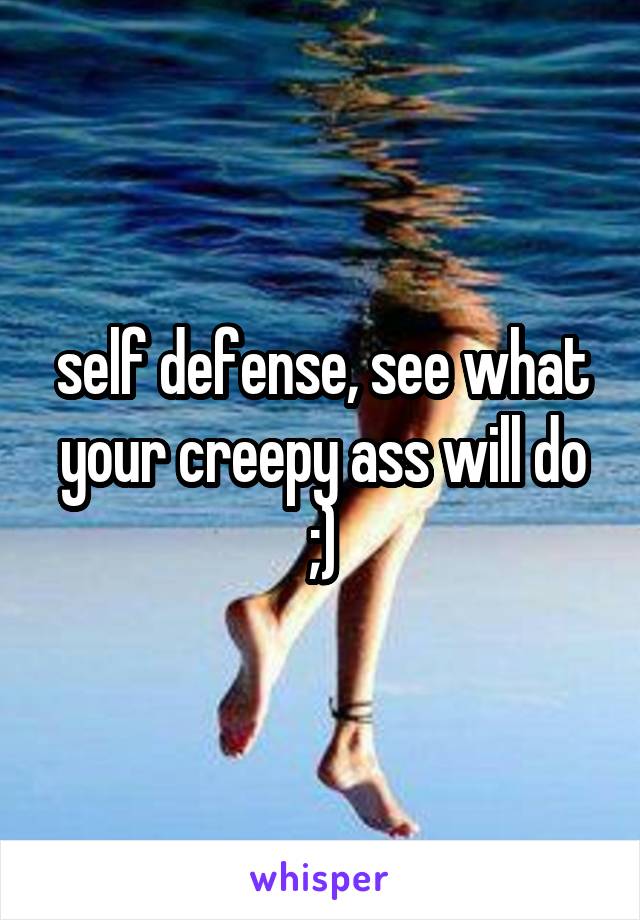 self defense, see what your creepy ass will do ;)