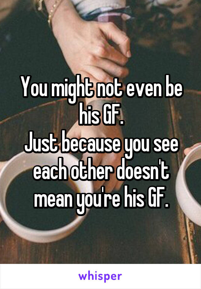 You might not even be his GF.
Just because you see each other doesn't mean you're his GF.