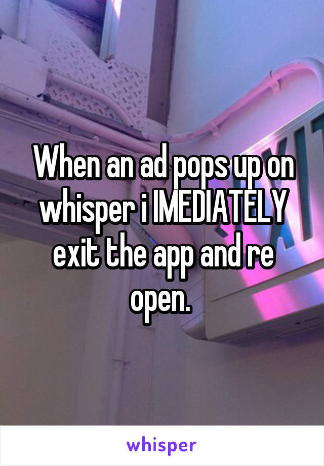 When an ad pops up on whisper i IMEDIATELY exit the app and re open. 